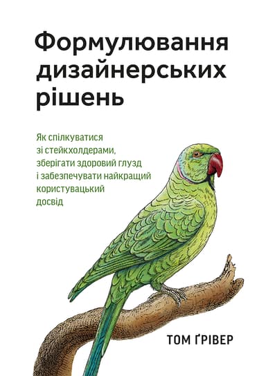 Формулювання дизайнерських рішень. Як спілкуватися зі стейкхолдерами, зберігати здоровий глузд і забезпечувати найкращий користувацький досвід