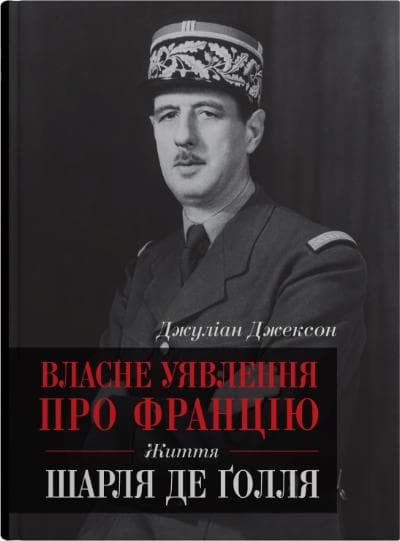Власне уявлення про Францію. Життя Шарля де Ґолля - Джуліан Джексон - Kebuk