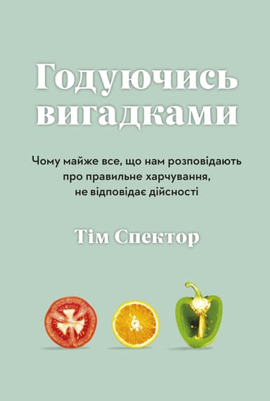 Годуючись вигадками. Чому майже все, що нам розповідають про правильне харчування, не відповідає дійсності