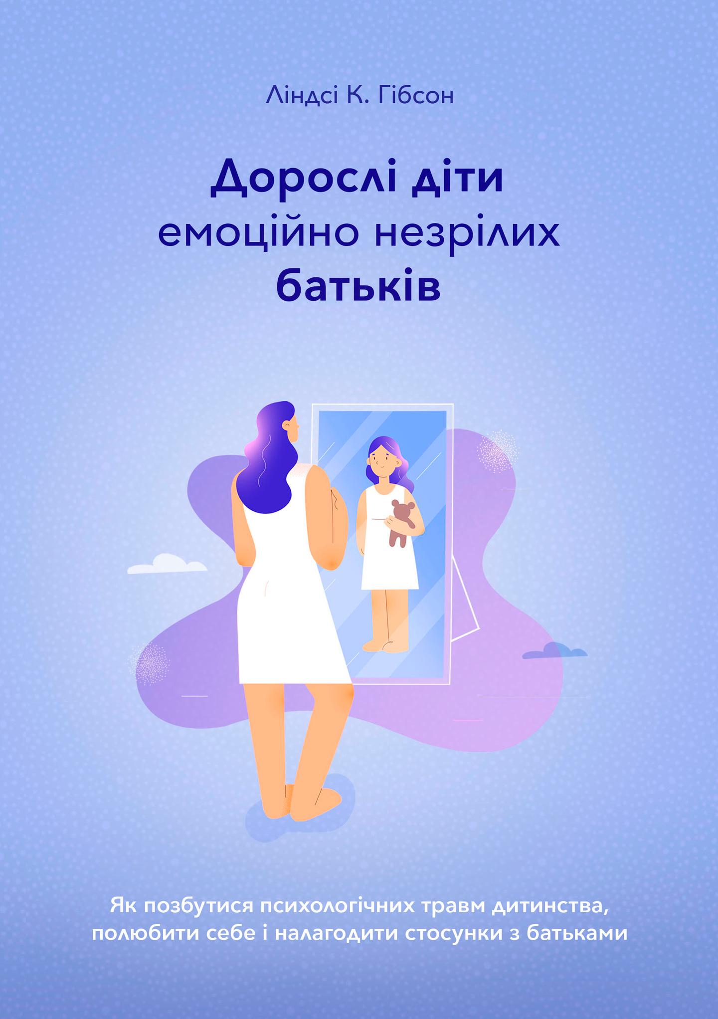 Дорослі діти емоційно незрілих батьків. Як позбутися психологічних травм дитинства, полюбити себе і налагодити стосунки з батьками